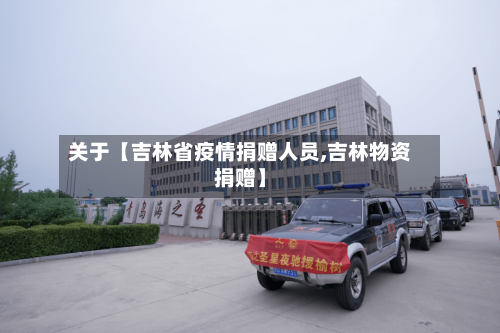 关于【吉林省疫情捐赠人员,吉林物资捐赠】