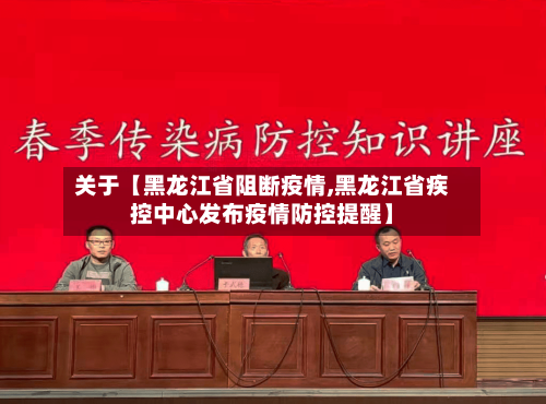 关于【黑龙江省阻断疫情,黑龙江省疾控中心发布疫情防控提醒】