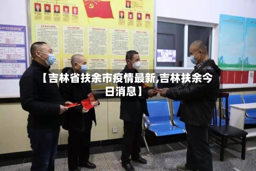 【吉林省扶余市疫情最新,吉林扶余今日消息】-第3张图片