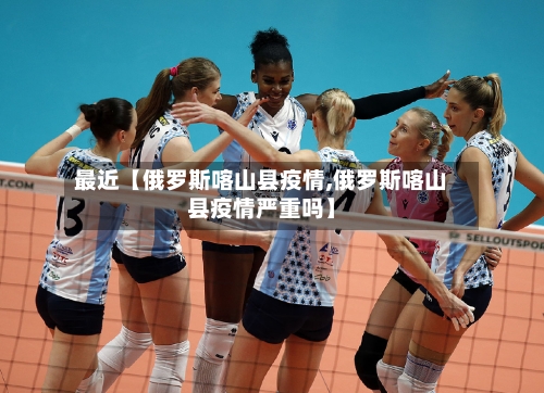最近【俄罗斯喀山县疫情,俄罗斯喀山县疫情严重吗】