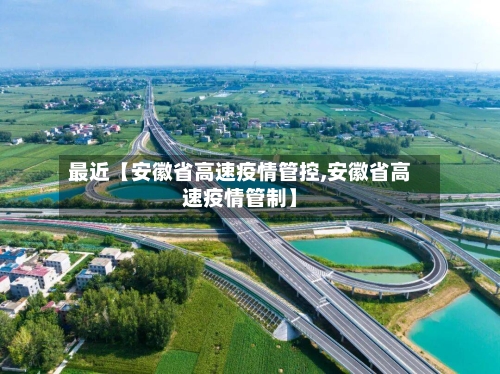 最近【安徽省高速疫情管控,安徽省高速疫情管制】-第2张图片
