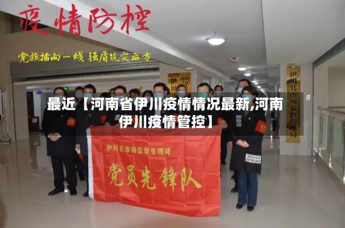 最近【河南省伊川疫情情况最新,河南伊川疫情管控】