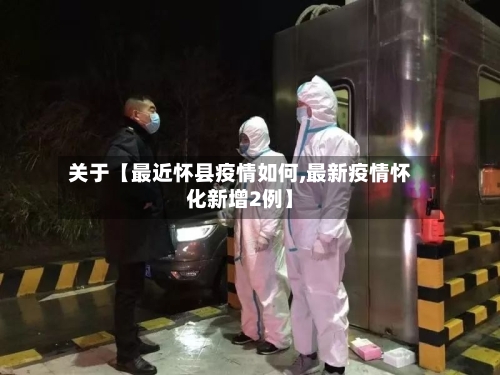 关于【最近怀县疫情如何,最新疫情怀化新增2例】