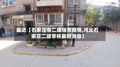 最近【石家庄省二建宿舍疫情,河北石家庄二建审核最新消息】-第2张图片