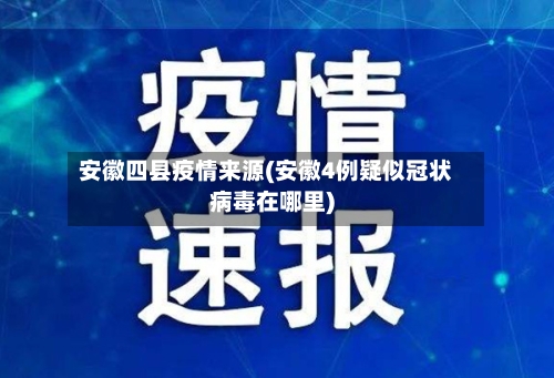 安徽四县疫情来源(安徽4例疑似冠状病毒在哪里)-第2张图片