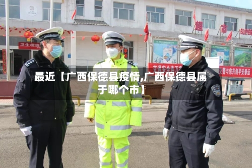 最近【广西保德县疫情,广西保德县属于哪个市】