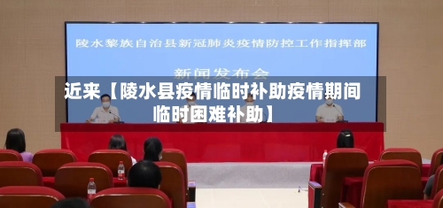 近来【陵水县疫情临时补助疫情期间临时困难补助】