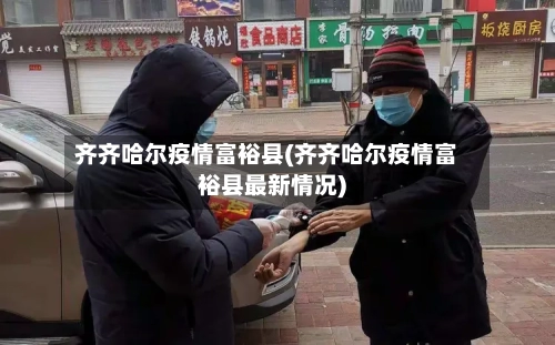 齐齐哈尔疫情富裕县(齐齐哈尔疫情富裕县最新情况)