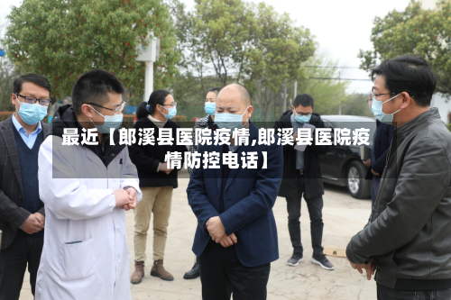 最近【郎溪县医院疫情,郎溪县医院疫情防控电话】