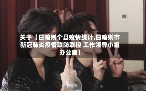 关于【日喀则个县疫情统计,日喀则市新冠肺炎疫情联防联控 工作领导小组办公室】-第3张图片