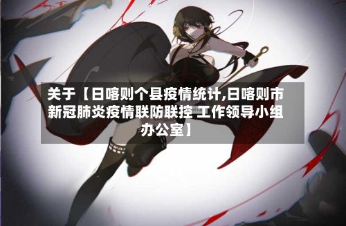 关于【日喀则个县疫情统计,日喀则市新冠肺炎疫情联防联控 工作领导小组办公室】
