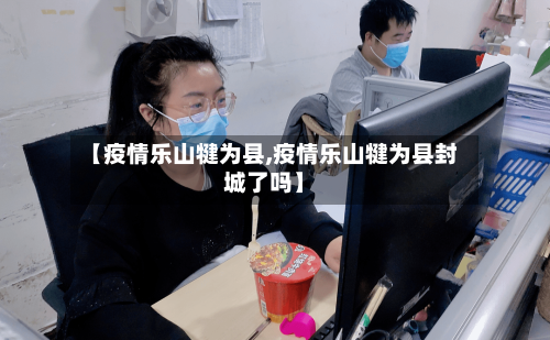 【疫情乐山犍为县,疫情乐山犍为县封城了吗】