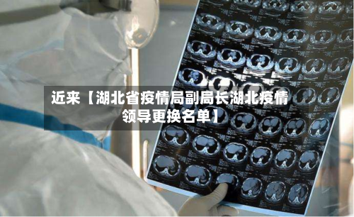 近来【湖北省疫情局副局长湖北疫情领导更换名单】