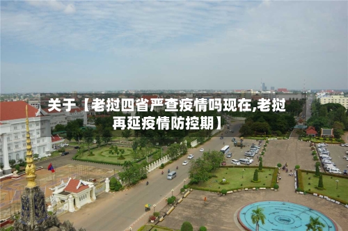 关于【老挝四省严查疫情吗现在,老挝再延疫情防控期】-第2张图片