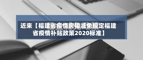 近来【福建省疫情房租减免规定福建省疫情补贴政策2020标准】