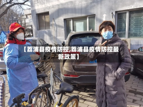 【荔浦县疫情防控,荔浦县疫情防控最新政策】