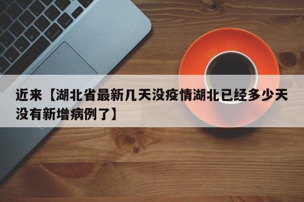 近来【湖北省最新几天没疫情湖北已经多少天没有新增病例了】