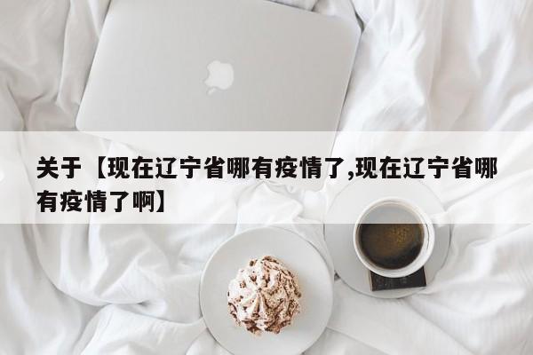 关于【现在辽宁省哪有疫情了,现在辽宁省哪有疫情了啊】