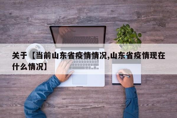 关于【当前山东省疫情情况,山东省疫情现在什么情况】