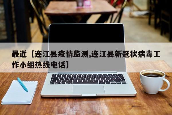 最近【连江县疫情监测,连江县新冠状病毒工作小组热线电话】