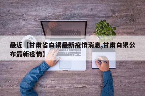 最近【甘肃省白银最新疫情消息,甘肃白银公布最新疫情】