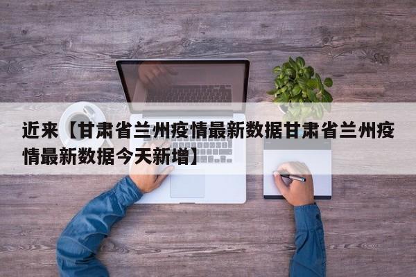近来【甘肃省兰州疫情最新数据甘肃省兰州疫情最新数据今天新增】