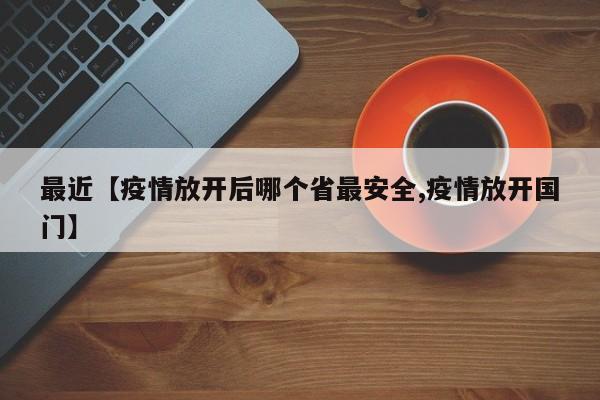 最近【疫情放开后哪个省最安全,疫情放开国门】