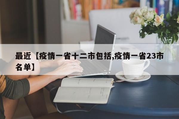 最近【疫情一省十二市包括,疫情一省23市名单】