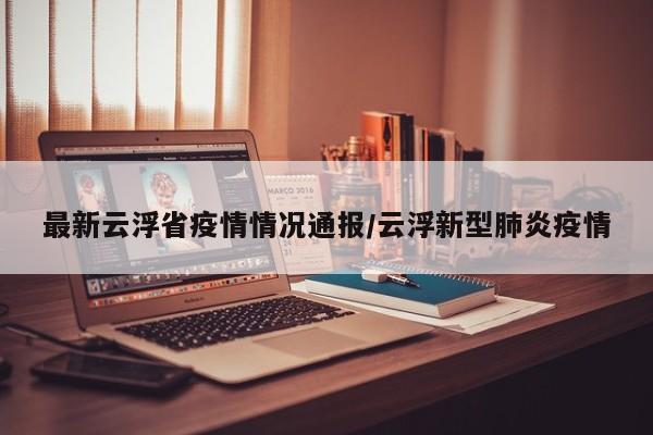 最新云浮省疫情情况通报/云浮新型肺炎疫情