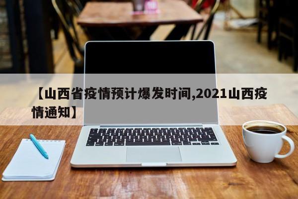 【山西省疫情预计爆发时间,2021山西疫情通知】