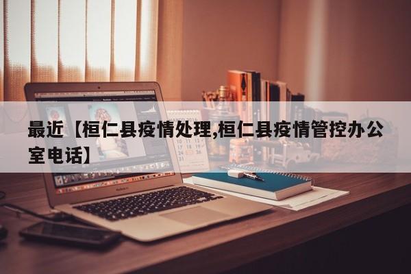 最近【桓仁县疫情处理,桓仁县疫情管控办公室电话】