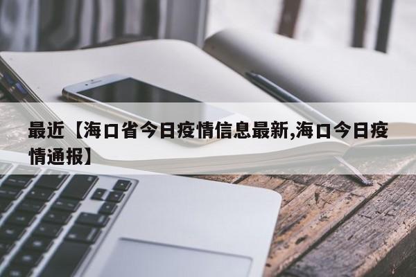 最近【海口省今日疫情信息最新,海口今日疫情通报】