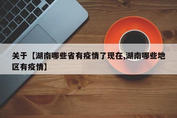 关于【湖南哪些省有疫情了现在,湖南哪些地区有疫情】