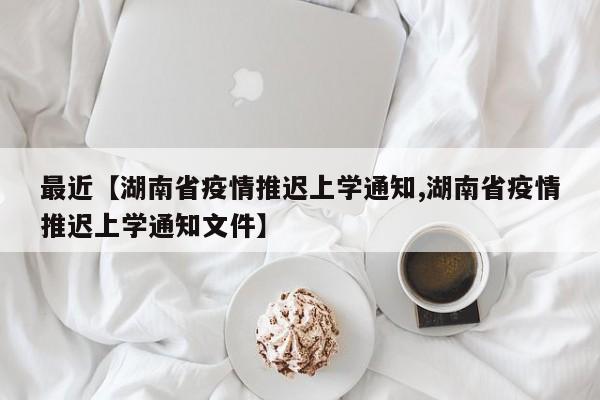 最近【湖南省疫情推迟上学通知,湖南省疫情推迟上学通知文件】
