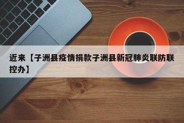 近来【子洲县疫情捐款子洲县新冠肺炎联防联控办】
