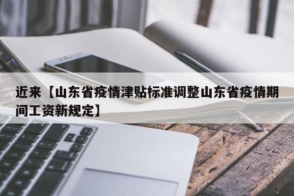 近来【山东省疫情津贴标准调整山东省疫情期间工资新规定】