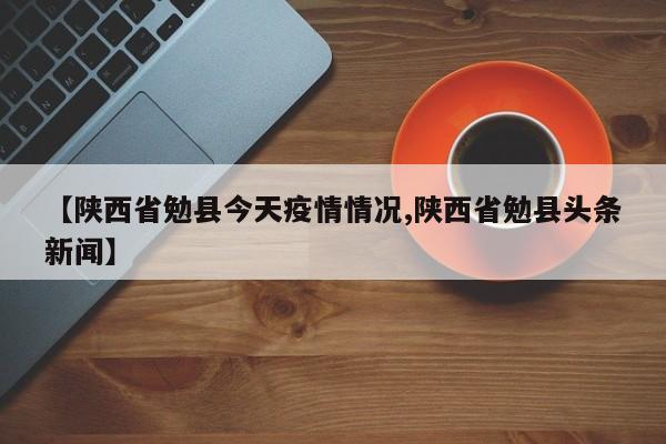 【陕西省勉县今天疫情情况,陕西省勉县头条新闻】