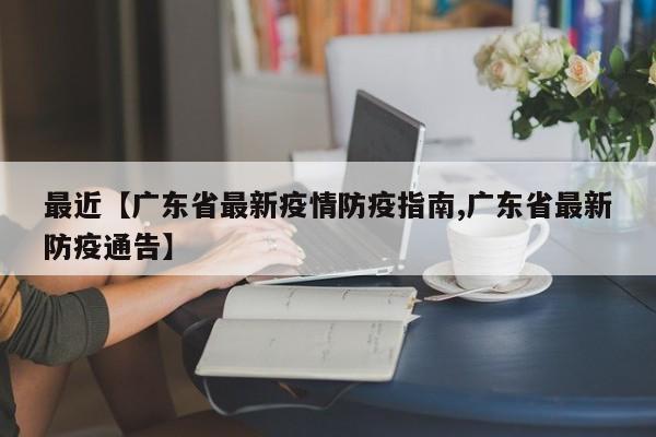 最近【广东省最新疫情防疫指南,广东省最新防疫通告】
