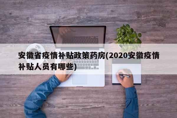 安徽省疫情补贴政策药房(2020安徽疫情补贴人员有哪些)