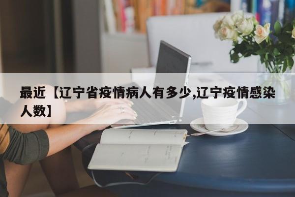 最近【辽宁省疫情病人有多少,辽宁疫情感染人数】