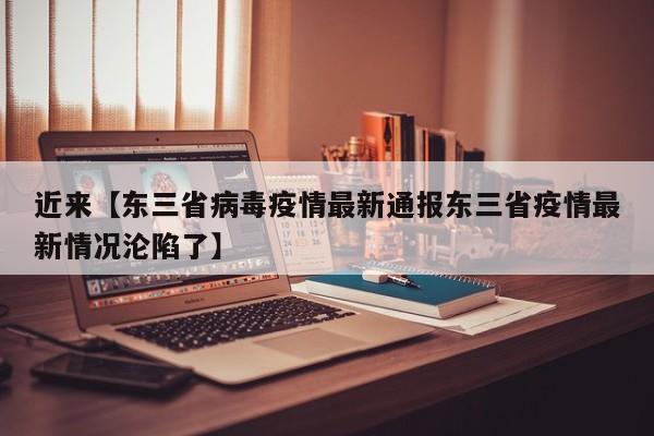 近来【东三省病毒疫情最新通报东三省疫情最新情况沦陷了】