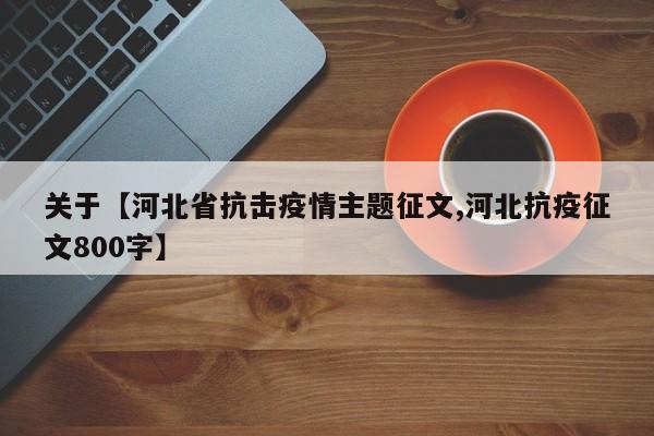 关于【河北省抗击疫情主题征文,河北抗疫征文800字】