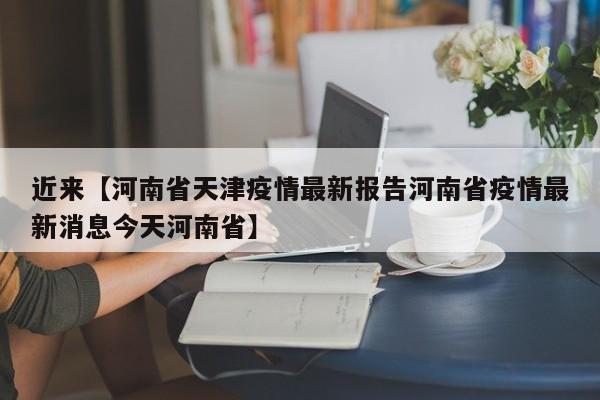 近来【河南省天津疫情最新报告河南省疫情最新消息今天河南省】
