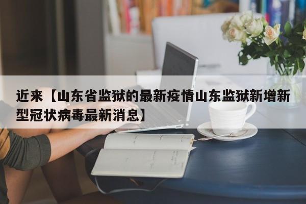 近来【山东省监狱的最新疫情山东监狱新增新型冠状病毒最新消息】