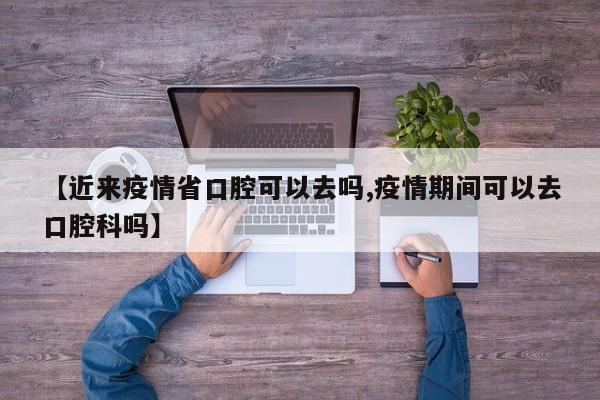 【近来疫情省口腔可以去吗,疫情期间可以去口腔科吗】