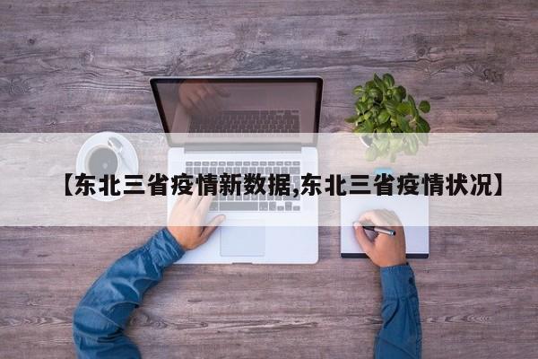 【东北三省疫情新数据,东北三省疫情状况】