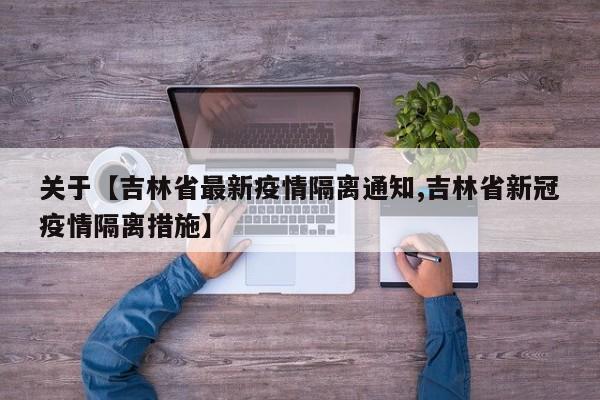 关于【吉林省最新疫情隔离通知,吉林省新冠疫情隔离措施】