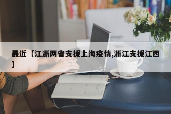 最近【江浙两省支援上海疫情,浙江支援江西】