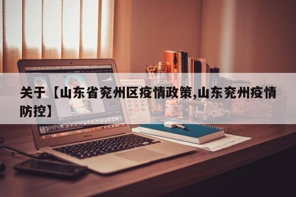 关于【山东省兖州区疫情政策,山东兖州疫情防控】