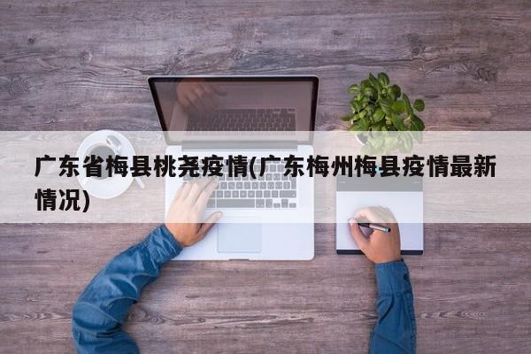 广东省梅县桃尧疫情(广东梅州梅县疫情最新情况)